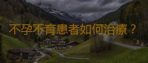 不孕不育患者如何治療?