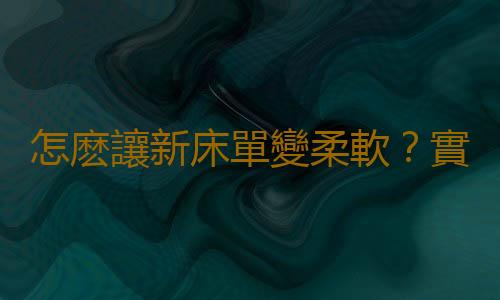 怎麽讓新床單變柔軟?實用家居竅門